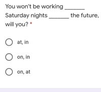 You won't be working
Saturday nights
the future,
will you? *
O at, in
O on, in
O on, at
