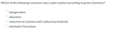 Which of the following reactions uses a safer solvent according to green chemistry?
halogenation
C alkylation
C reduction of a ketone with sodium borohydride
C halohydrin formation
