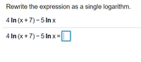 Rewrite the expression as a single logarithm.
4 In (x + 7) – 5 In x
4 In (x + 7) – 5 lIn x =
