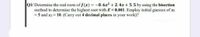 Q1/ Determine the real roots of f(x) = -0.6x2 + 2. 4x + 5.5 by using the bisection
method to determine the highest root with E<0.001. Employ initial guesses of xi
= 5 and x2 = 10. (Carry out 4 decimal places in your work)?
