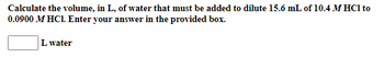 Calculate the volume, in L, of water that must be added to dilute 15.6 mL of 10.4 MHCI to
0.0900 M HCl. Enter your answer in the provided box.
L water
