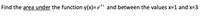 Find the area under the function y(x)= e** and between the values x=1 and x=3
