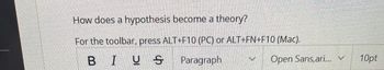 How does a hypothesis become a theory?
For the toolbar, press ALT+F10 (PC) or ALT+FN+F10 (Mac).
BIUS
Paragraph
Open Sans,ari... v
10pt