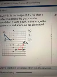 6-5: MathXL for School: Practice & Problem Solving
5.PS-7
AQ'R'S' is the image of AQRS after a
reflection across the y-axis and a
translation 5 units down. Is the image the
same size and shape as the preimage?
AC
4
Q
R 2
Q'
4
-20
R'
4
Click to select your answer(s) and then click Check Answer.
All parts showing
24
