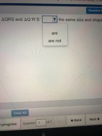 Question H
AQRS and AQ'R'S'
the same size and shape
are
are not
Clear All
of 7
Go
+ Back
Next->
progress
Question 1
