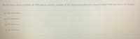 An ion has a mass number of 208 and an atomic number of 82, hov many electrons does it have if the lon has a+4 charge
126 electrons
2 electrons
78 electrons
ctrons
