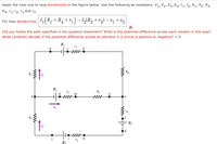 Apply the loop rule to loop abcdenmka in the figure below. Use the following as necessary: E,, E2, E3, E4, I,, I2, R1, R2, R3,
R4, r1, ľ2, *3 and r4.
For loop abcdenmka, 1(R1+R4+r1)– I½(R2 + rg) – &q + €g
Did you follow the path specified in the question statement? What is the potential difference across each resistor in the loop?
What condition decides if the potential difference across an element in a circuit is positive or negative? = o
R4
R1
Ez
R2
ww
e
I2
R3
