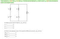 Three resistors R, = 88.7 N, R2 = 21.2 N, R3 = 70.0 N, and two batteries &, = 40.0 V, and E, = 360 V are connected as
shown in the diagram below.
R1
R2
R3
E2-
(a) What current flows through R,, R2, and R3?
I =
A
I2 =
A
I3
A
(b) What is the absolute value of the potential difference across R,, R2, and R3?
V
JAVR2
V
JAVR3| = |
V
