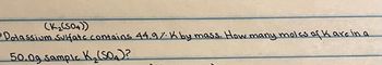 (K₂(S04))
• Potassium sulfate contains 44.9%. K by mass. How many moles of K are in a
50.09 Sample K₂ (SO₂)?