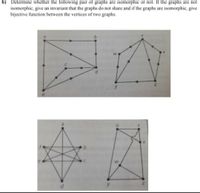 b) Determine whether the following pair of graphs are isomorphic or not. If the graphs are not
isomorphic, give an invariant that the graphs do not share and if the graphs are isomorphic, give
bijective function between the vertices of two graphs.
