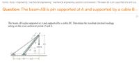 home / study / engineering / mechanical engineering / mechanical engineering questions and answers / the beam ab is pin supported at a and sup..
Question: The beam AB is pin supported at A and supported by a cable B...
The beam AB is pin supported at A and supported by a cable BC. Determine the resultant internal loadings
acting on the cross section at points D and E.
8 ft
1200 Ib
D 38
