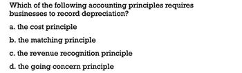 Which of the following accounting principles requires
businesses to record depreciation?
a. the cost principle
b. the matching principle
c. the revenue recognition principle
d. the going concern principle