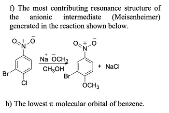 f) The most contributing resonance structure of
the
intermediate (Meisenheimer)
generated in the reaction shown below.
anionic
O-N-O
Br
CI
+
Na OCH 3
CH3OH
Br
0+ 0
N
+ NaCl
OCH 3
h) The lowest i molecular orbital of benzene.