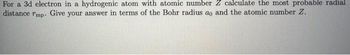 For a 3d electron in a hydrogenic atom with atomic number Z calculate the most probable radial
distance rmp. Give your answer in terms of the Bohr radius ao and the atomic number Z.