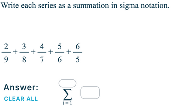 Write each series as a summation in sigma notation.
2
9
3
4
+
5
6
+
+
8
7
Answer:
+
6
5
OW!
CLEAR ALL
i=1