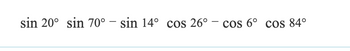 sin 20° sin 70° - sin 14° cos 26° - cos 6° cos 84°