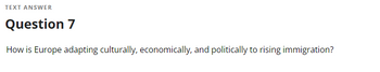 TEXT ANSWER
Question 7
How is Europe adapting culturally, economically, and politically to rising immigration?