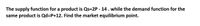 The supply function for a product is Qs=2P - 14. while the demand function for the
same product is Qd=P+12. Find the market equilibrium point.
