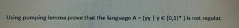 Using pumping lemma prove that the language A = {yy | y E {0,1}* } is not regular.