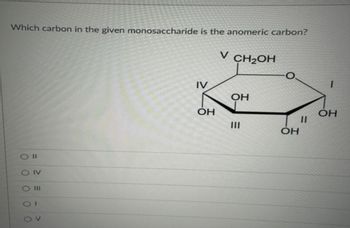 Which carbon in the given monosaccharide is the anomeric carbon?
O II
OIV
O III
DV
IV
ОН
V CH₂OH
ОН
|||
O
OH
11
OH