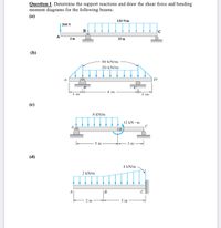 Question 1. Determine the support reactions and draw the shear force and bending
moment diagrams for the following beams:
(а)
120 N/m
200 N
A
4 m
10 m
(b)
30 kN/m
20 kN/m
A
D
B
4 m
1 m
1 m
(c)
8 kN/m
12 kN • m
A
OB
5 m
3 m -
(d)
4 kN/m
2 kN/m
|B
2 m
3 m
