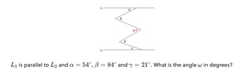 4₁
L₂
B
B
α
W?
Y
L₁ is parallel to L₂ and a = 54°, ß = 84° and y
=
21°. What is the angle w in degrees?