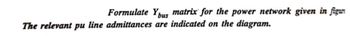 Formulate Ybus matrix for the power network given in figur
The relevant pu line admittances are indicated on the diagram.