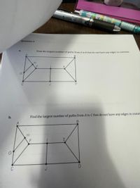 **Question 4**

**a.** Find the largest number of paths from A to B that do not have any edges in common.

*Diagram Explanation:*
The diagram is a network of points (nodes) and connecting lines (edges). Points A, B, C, D, E, F, G, H, I, and J form a graph. Each point is labeled with a letter. The goal is to identify multiple paths from A to B where no path shares an edge with another path.

**b.** Find the largest number of paths from A to C that do not have any edges in common.

*Diagram Explanation:*
Similar to the first part, this diagram shows a network with the same nodes and edges. The objective here is to determine the maximum number of distinct paths from A to C without sharing edges among them.