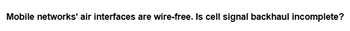 Mobile networks' air interfaces are wire-free. Is cell signal backhaul incomplete?