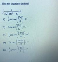 . Find the indefinite integral.
1
dx
xy144x² – 49
1.
arc sec
+C
12
A)
(可C
B) 7arcsec
12
(144x+C
1
C)
-arc sec
49
|144x|
+C
D) 7arcsec
49
12x
+C
7
1
E)
arcsec
7.
