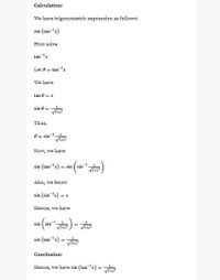 Calculation:
We have trigonometric expression as follows:
sin (tan-lx)
First solve
tan
Let 0 = tan-x
We have
tan 0=x
sin 0 =
Thus,
0= sin
Now, we have
sin (tan-x) = sin ( sin
Also, we know
sin (sin-!x) = x
Hence, we have
sin ( sin
sin (tan 3) = T
Conclusion:
Hence, we have sin (tan-x)
