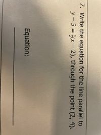 **Problem Statement:**

7. Write the equation for the line parallel to 

\[ y - 5 = \frac{1}{2}(x - 2) \],

through the point (2, 4).

**Equation:**

______________________