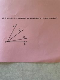 10. If mzPOQ = 19, m<ROQ = 31, and M²ROS = 15, what is mzPOS?
P
Q.
R
