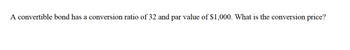 A convertible bond has a conversion ratio of 32 and par value of $1,000. What is the conversion price?