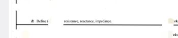 B. Define (
resistance, reactance, impedance.
rks
rks