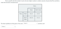 **Game Theory: Payoff Matrix**

We are examining a payoff matrix where two players, Terry and Kerry, make simultaneous decisions. Terry’s payoff is the first number in each cell of the matrix, while Kerry’s payoff is the second number. A higher number indicates a more favorable outcome for the respective player. The matrix is structured as follows:

**Matrix Layout:**

- **Rows represent Terry’s choices:**
  - Clean
  - Don’t clean

- **Columns represent Kerry’s choices:**
  - Clean
  - Don’t clean

**Payoff Values:**

1. **If both Terry and Kerry choose to clean: (8, 2)**
   - Terry’s payoff: 8
   - Kerry’s payoff: 2

2. **If Terry chooses to clean and Kerry chooses not to clean: (3, 5)**
   - Terry’s payoff: 3
   - Kerry’s payoff: 5
   
3. **If Terry chooses not to clean and Kerry chooses to clean: (10, 3)**
   - Terry’s payoff: 10
   - Kerry’s payoff: 3

4. **If both Terry and Kerry choose not to clean: (4, 1)**
   - Terry’s payoff: 4
   - Kerry’s payoff: 1
   
**Nash Equilibrium:**

The task is to determine the Nash equilibrium of the game, which is the combination of strategies where neither player has anything to gain by changing only their own strategy. The text prompts the user to select Terry and Kerry’s actions that correspond to the Nash equilibrium.

**User Interaction:**

- Two dropdowns allow users to select actions for Terry and Kerry to determine the Nash equilibrium.
