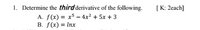 1. Determine the third derivative of the following.
[K: 2each]
A. f(x) = x5 – 4x² + 5x + 3
B. f(x) = Inx
