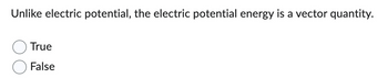 Unlike electric potential, the electric potential energy is a vector quantity.
True
False