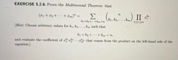 EXERCISE 5.2.6. Prove the Multinomial Theorem: that
(11+1₂+ +xm)" =
Σ
k1+k2+ +km=n
(Hint: Choose arbitrary values for k₁, k2,...,km such that
n
(kr. 2...). II 2.
Π.
km)
1<r<m
k₁+k₂ +
... +km = n,
and evaluate the coefficient of ¹1²... that comes from the product on the left-hand side of the
equation.]
m