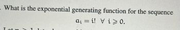 - What is the exponential generating function for the sequence
a₁ = i! Vi≥ 0.