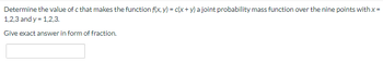 Determine the value of c that makes the function f(x, y) = c(x + y) a joint probability mass function over the nine points with x =
1,2,3 and y = 1,2,3.
Give exact answer in form of fraction.