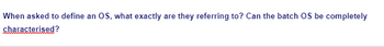 When asked to define an OS, what exactly are they referring to? Can the batch OS be completely
characterised?