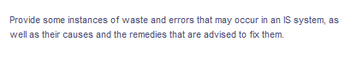 Provide some instances of waste and errors that may occur in an IS system, as
well as their causes and the remedies that are advised to fix them.