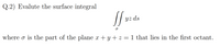 Q.2) Evalute the surface integral
yz ds
where o is the part of the plane x + y + z = 1 that lies in the first octant.
