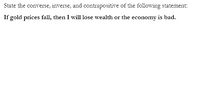 State the converse, inverse, and contrapositive of the following statement:
If gold prices fall, then I will lose wealth or the economy is bad.
