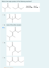 What is the major product of the following reactions?
NaOCH3
H30+
?
а.
b. none of the other answers
C.
Od.
