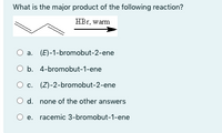 What is the major product of the following reaction?
HBr, warm
O a. (E)-1-bromobut-2-ene
O b. 4-bromobut-1-ene
O c. (Z)-2-bromobut-2-ene
O d. none of the other answers
O e. racemic 3-bromobut-1-ene
