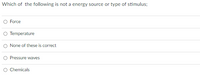 Which of the following is not a energy source or type of stimulus;
O Force
O Temperature
O None of these is correct
O Pressure waves
O Chemicals
