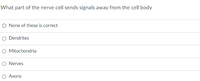 What part of the nerve cell sends signals away from the cell body
O None of these is correct
O Dendrites
O Mitochondria
O Nerves
O Axons

