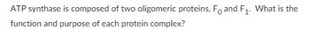ATP synthase is composed of two oligomeric proteins, F and F₁. What is the
function and purpose of each protein complex?